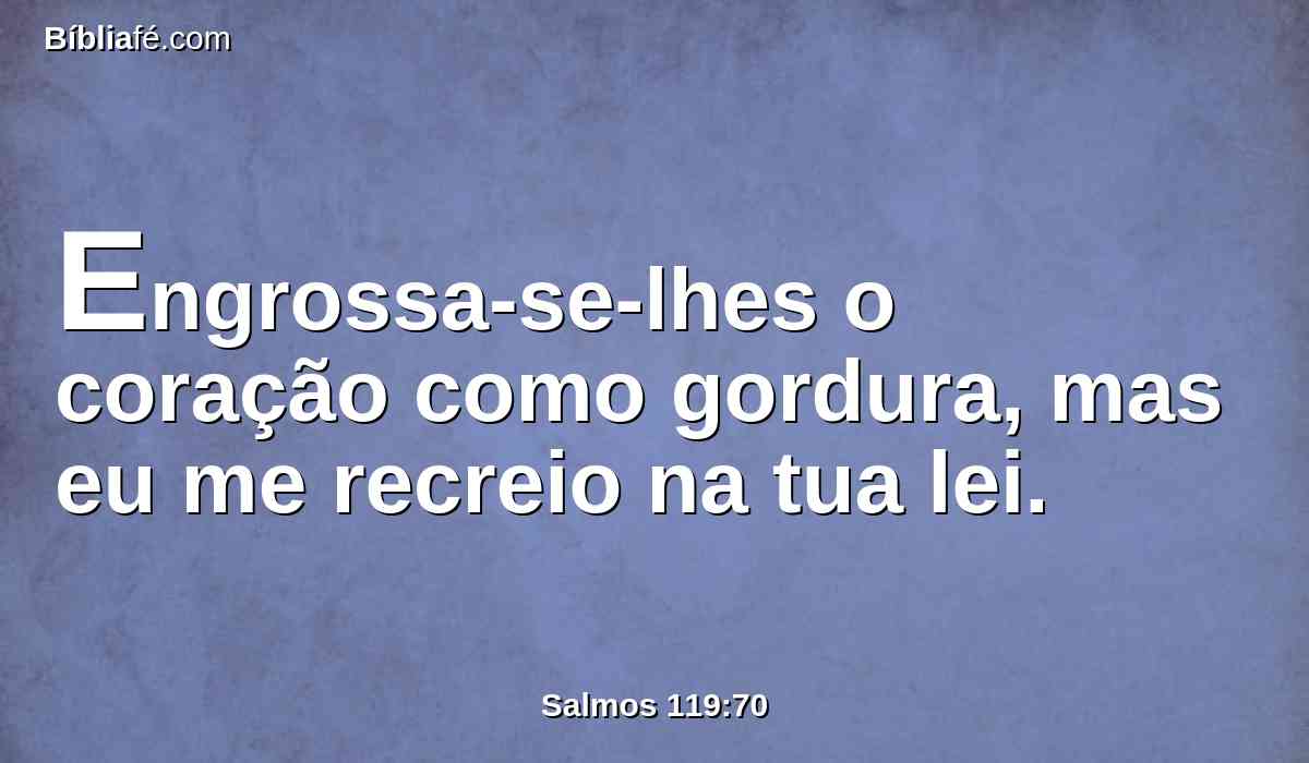 Engrossa-se-lhes o coração como gordura, mas eu me recreio na tua lei.