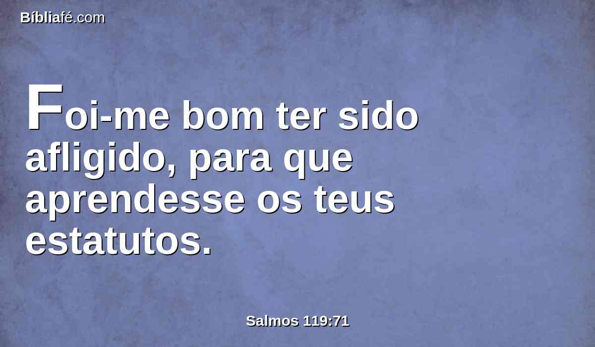 Foi-me bom ter sido afligido, para que aprendesse os teus estatutos.