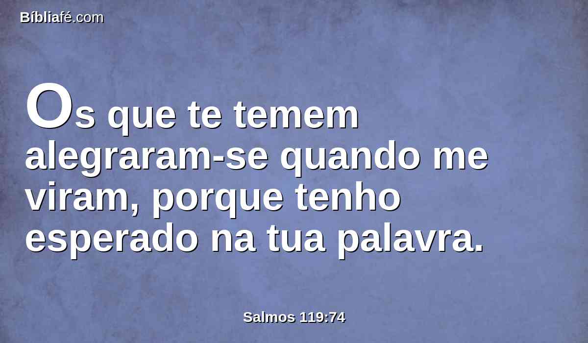 Os que te temem alegraram-se quando me viram, porque tenho esperado na tua palavra.