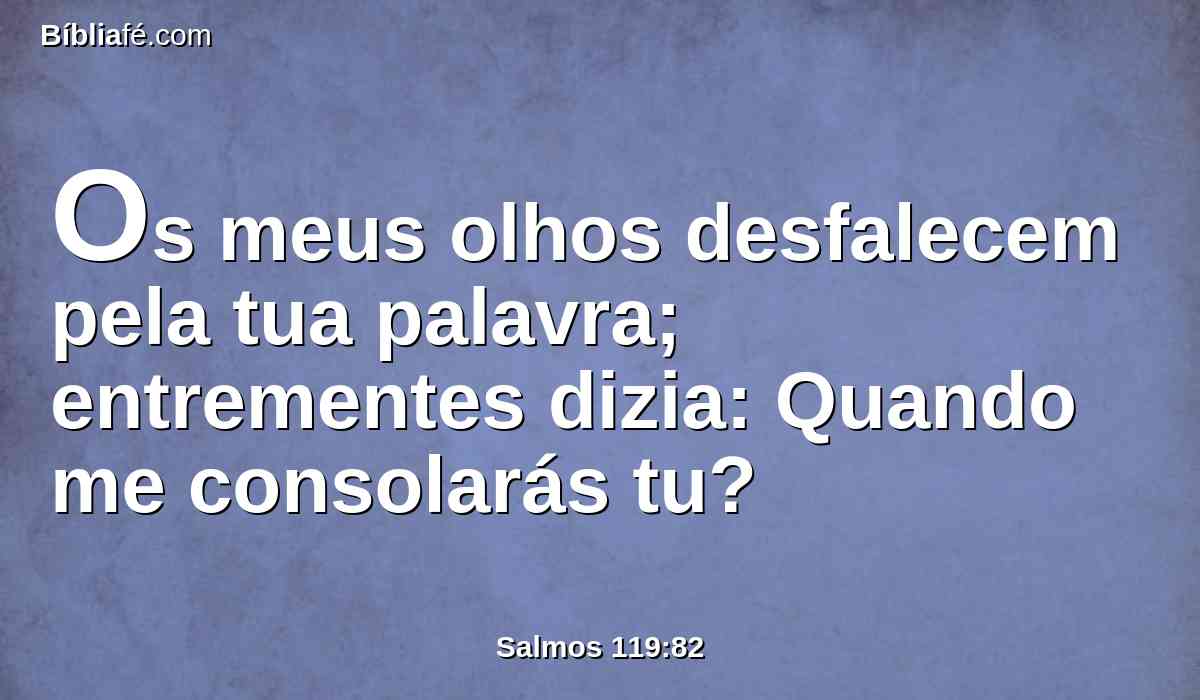 Os meus olhos desfalecem pela tua palavra; entrementes dizia: Quando me consolarás tu?