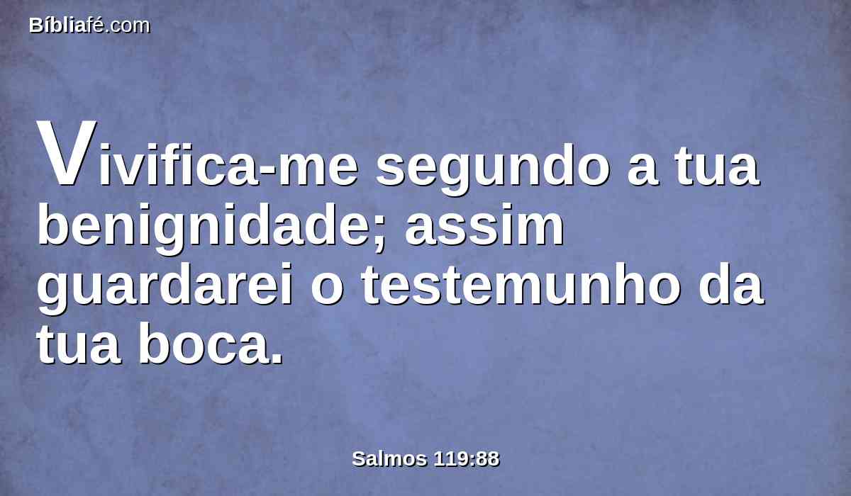 Vivifica-me segundo a tua benignidade; assim guardarei o testemunho da tua boca.