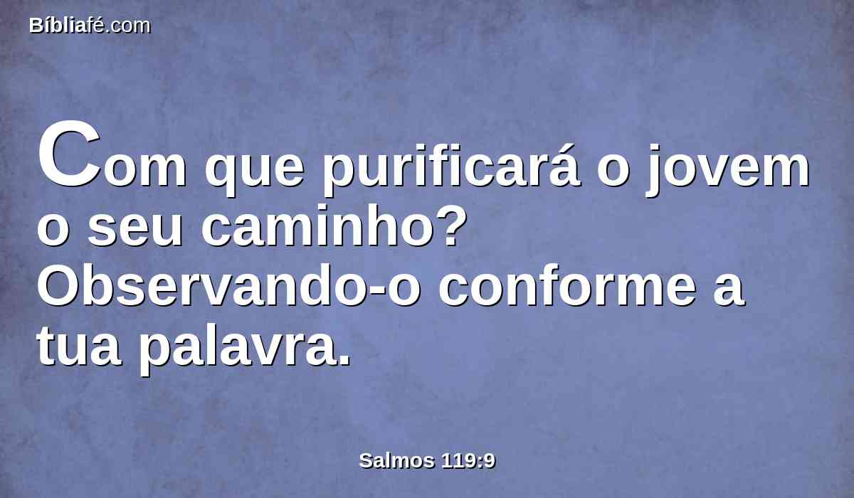 Com que purificará o jovem o seu caminho? Observando-o conforme a tua palavra.