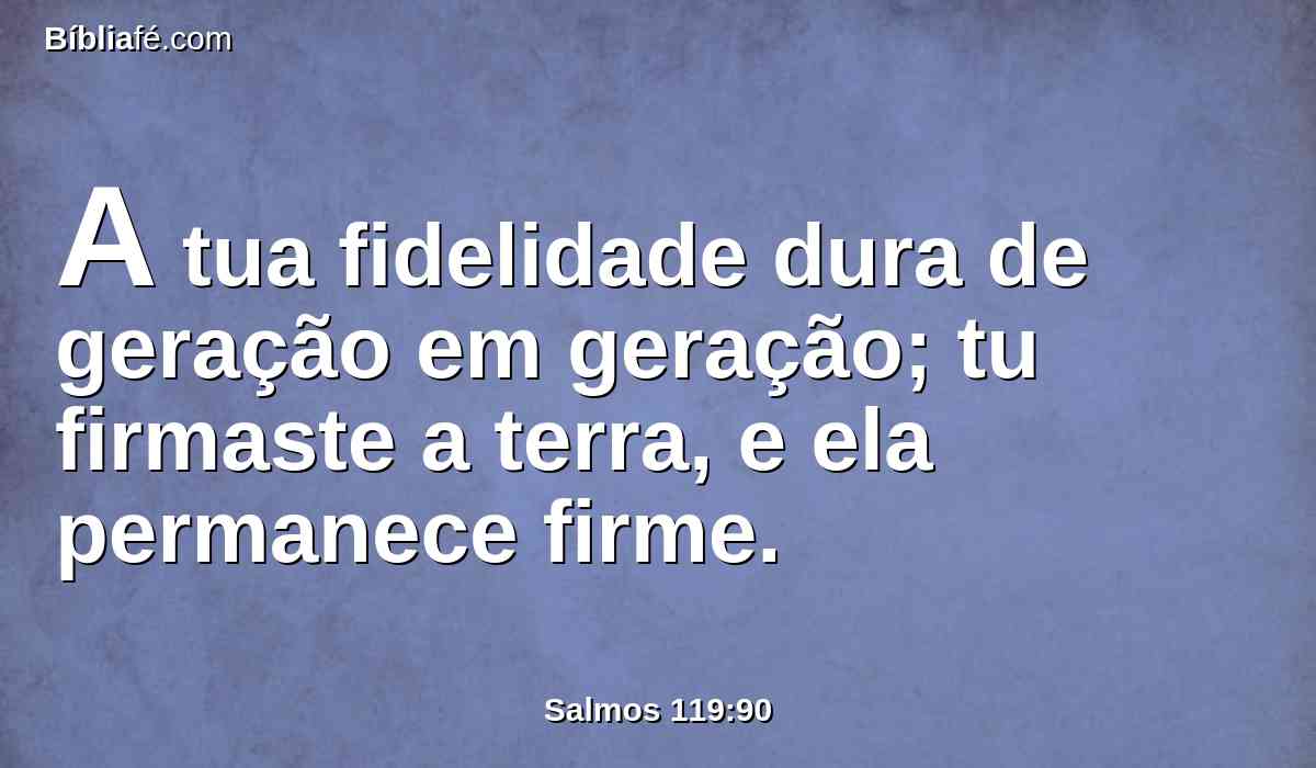 A tua fidelidade dura de geração em geração; tu firmaste a terra, e ela permanece firme.