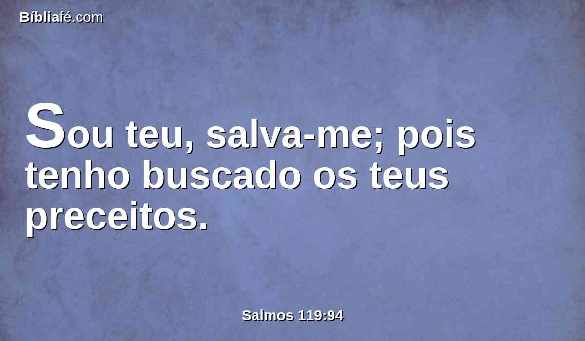 Sou teu, salva-me; pois tenho buscado os teus preceitos.