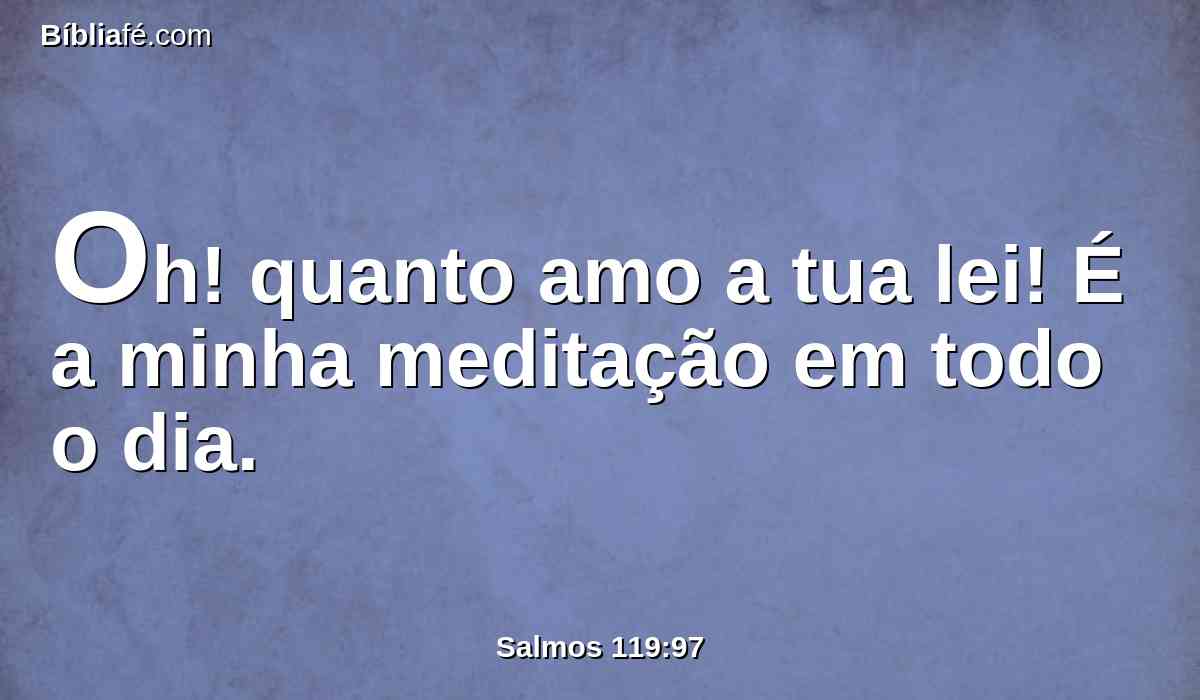 Oh! quanto amo a tua lei! É a minha meditação em todo o dia.