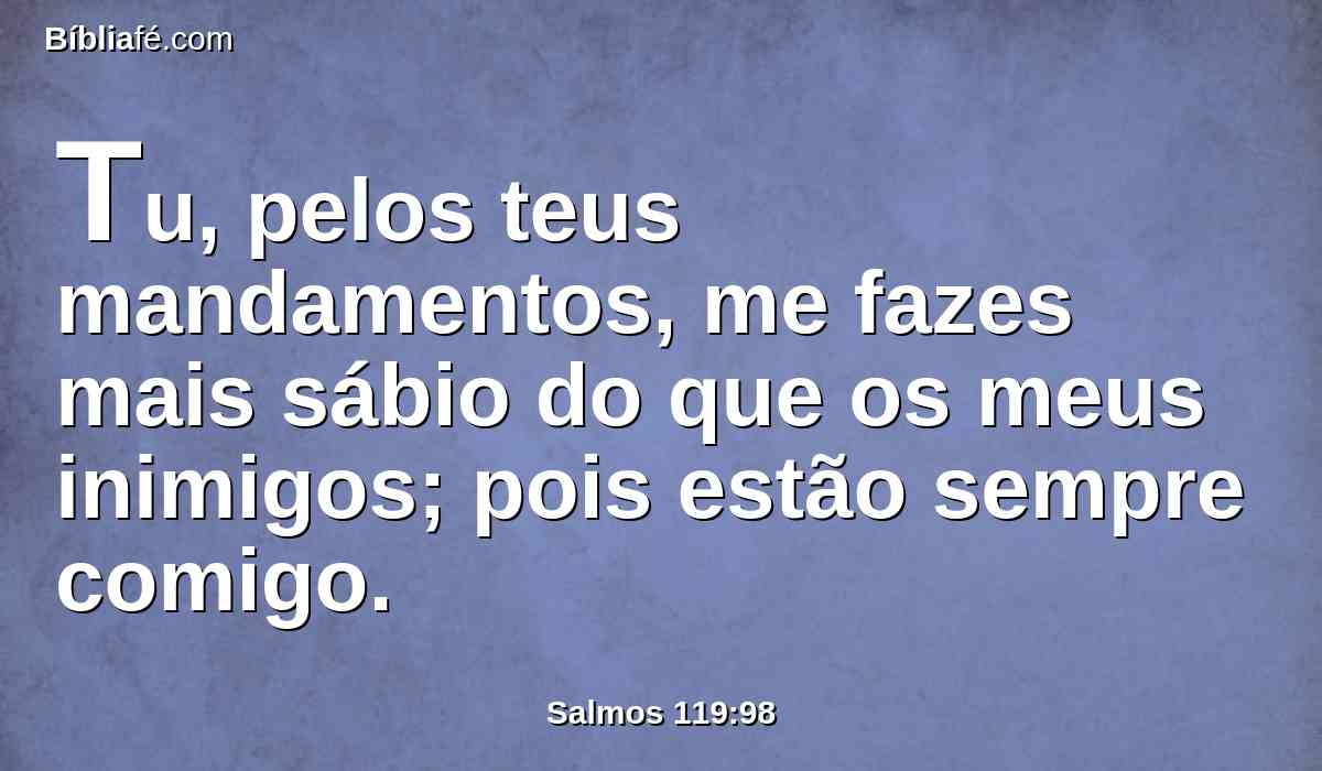 Tu, pelos teus mandamentos, me fazes mais sábio do que os meus inimigos; pois estão sempre comigo.