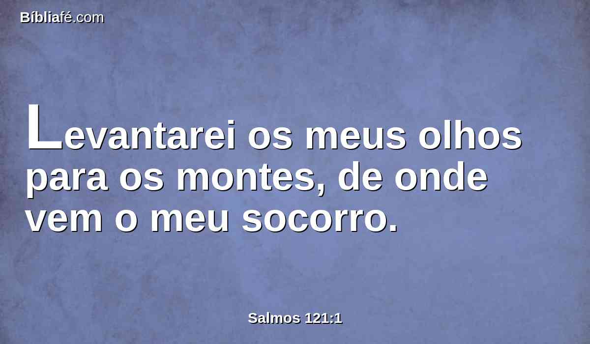 Levantarei os meus olhos para os montes, de onde vem o meu socorro.