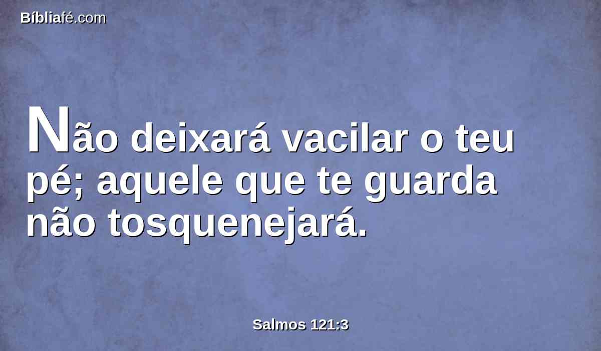 Não deixará vacilar o teu pé; aquele que te guarda não tosquenejará.