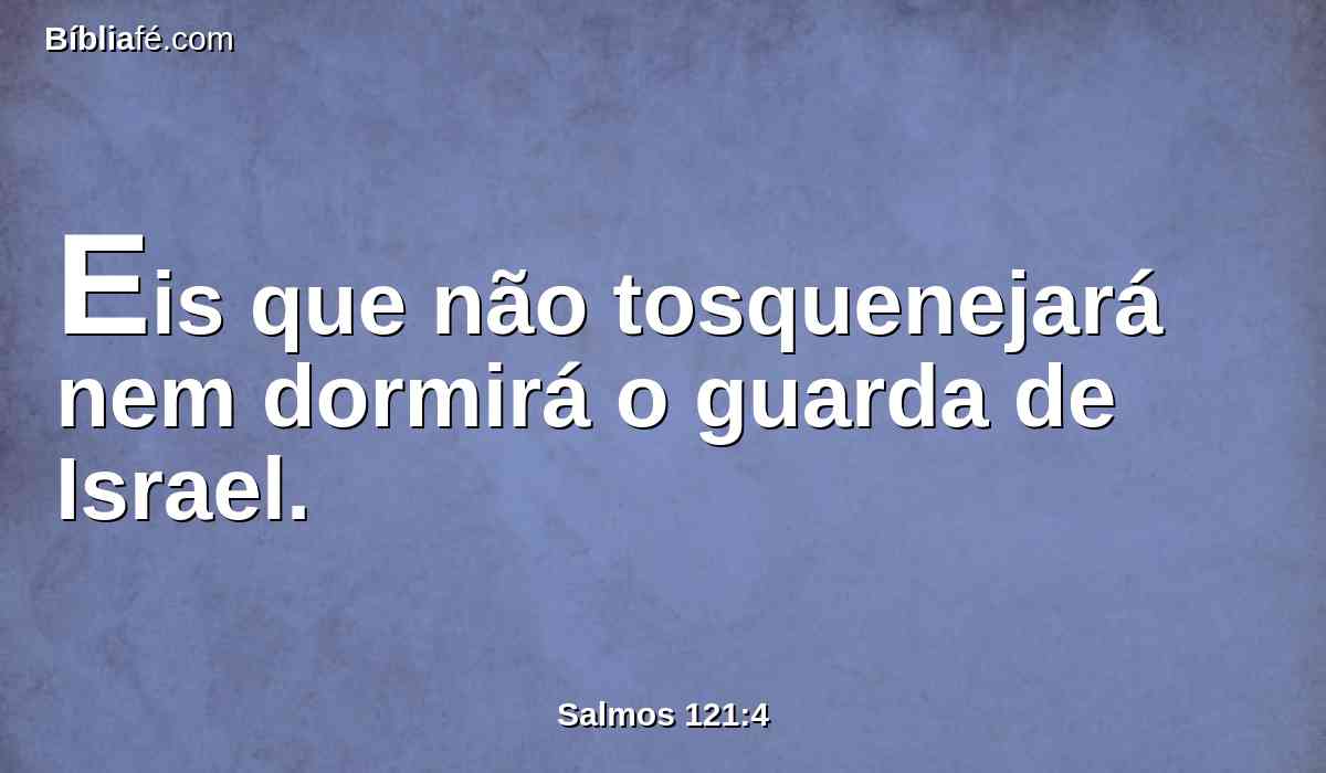 Eis que não tosquenejará nem dormirá o guarda de Israel.