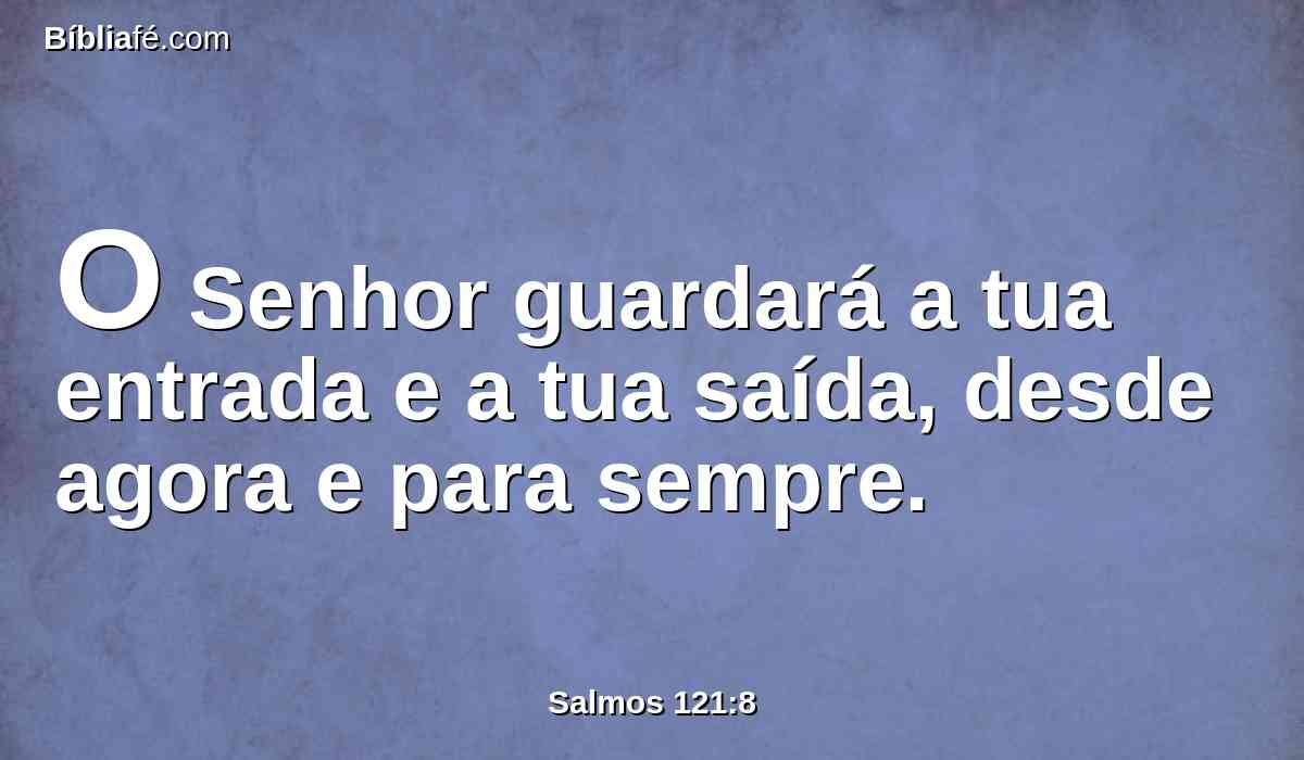 O Senhor guardará a tua entrada e a tua saída, desde agora e para sempre.