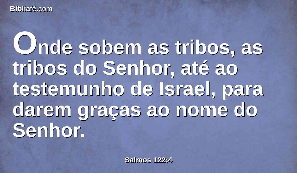 Onde sobem as tribos, as tribos do Senhor, até ao testemunho de Israel, para darem graças ao nome do Senhor.