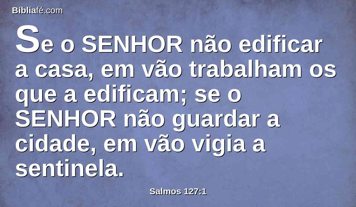 Se o SENHOR não edificar a casa, em vão trabalham os que a edificam; se o SENHOR não guardar a cidade, em vão vigia a sentinela.