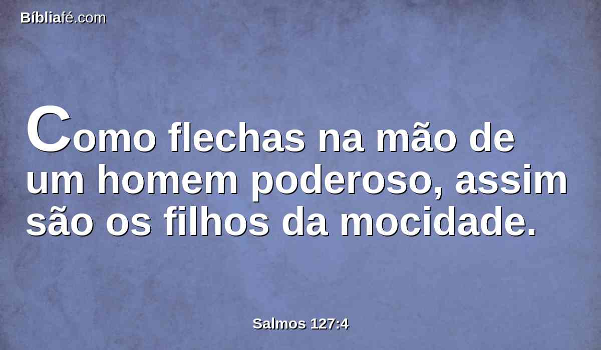 Como flechas na mão de um homem poderoso, assim são os filhos da mocidade.