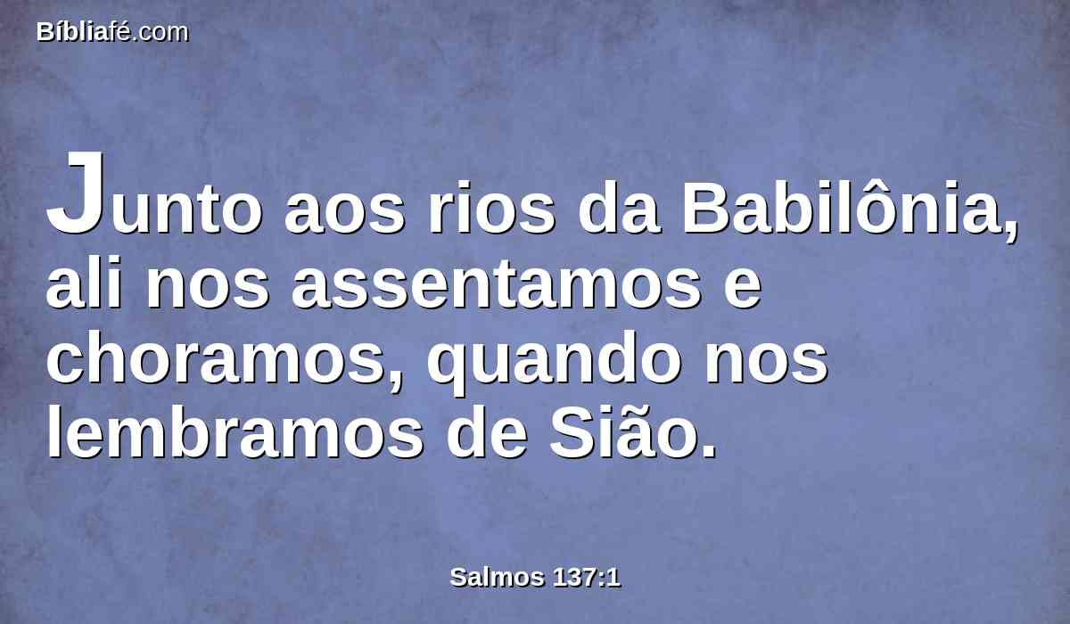 Junto aos rios da Babilônia, ali nos assentamos e choramos, quando nos lembramos de Sião.