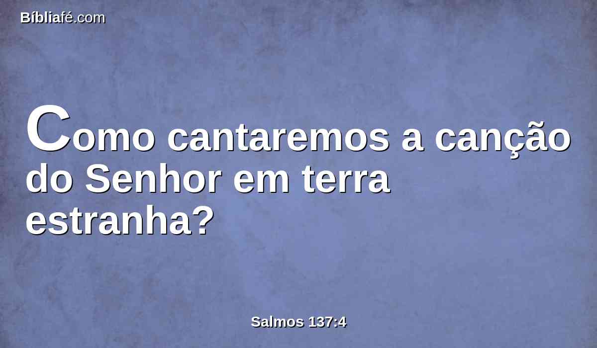 Como cantaremos a canção do Senhor em terra estranha?