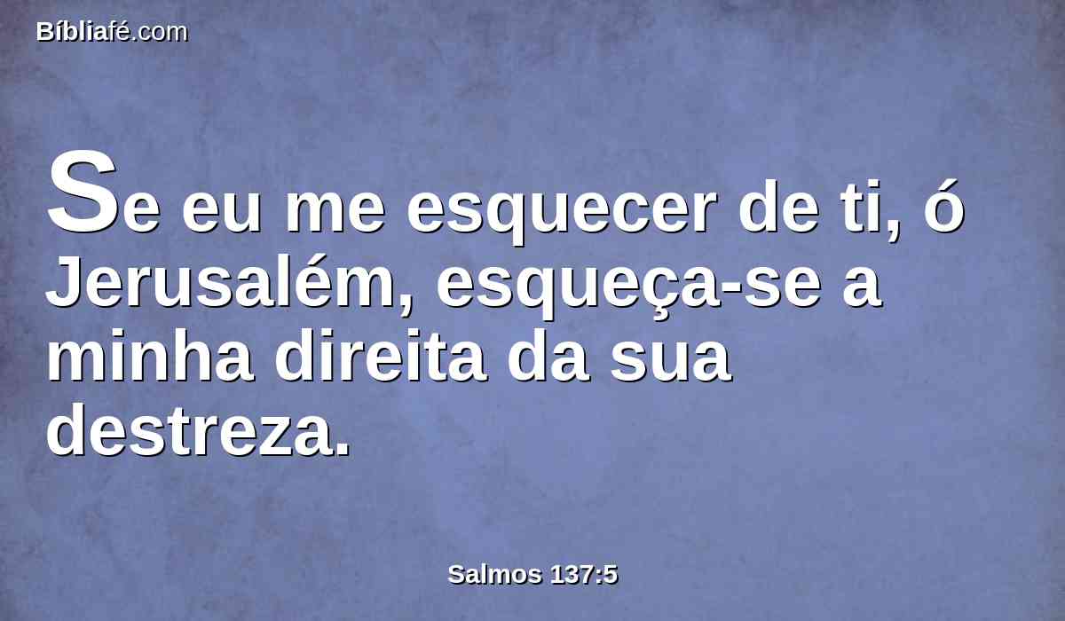 Se eu me esquecer de ti, ó Jerusalém, esqueça-se a minha direita da sua destreza.