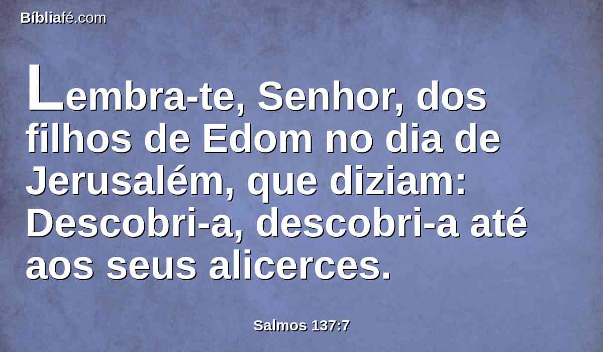 Lembra-te, Senhor, dos filhos de Edom no dia de Jerusalém, que diziam: Descobri-a, descobri-a até aos seus alicerces.