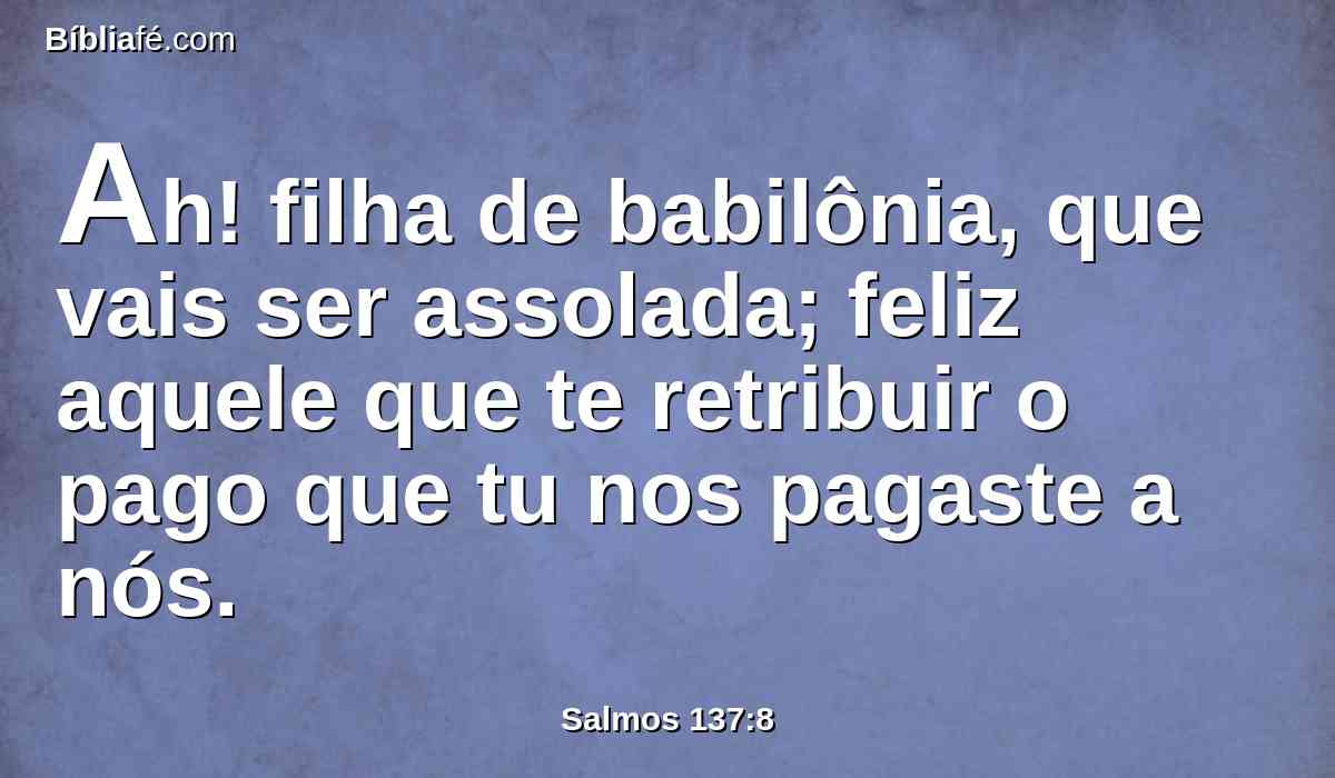Ah! filha de babilônia, que vais ser assolada; feliz aquele que te retribuir o pago que tu nos pagaste a nós.