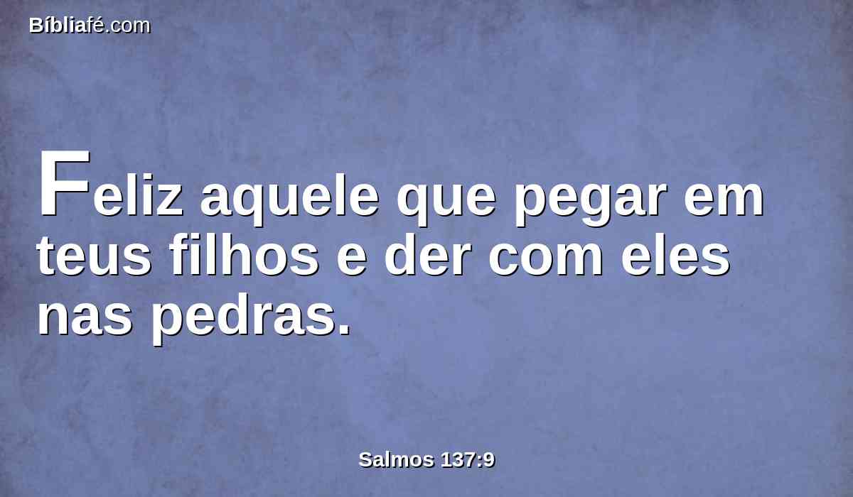 Feliz aquele que pegar em teus filhos e der com eles nas pedras.