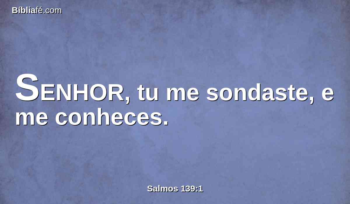 SENHOR, tu me sondaste, e me conheces.
