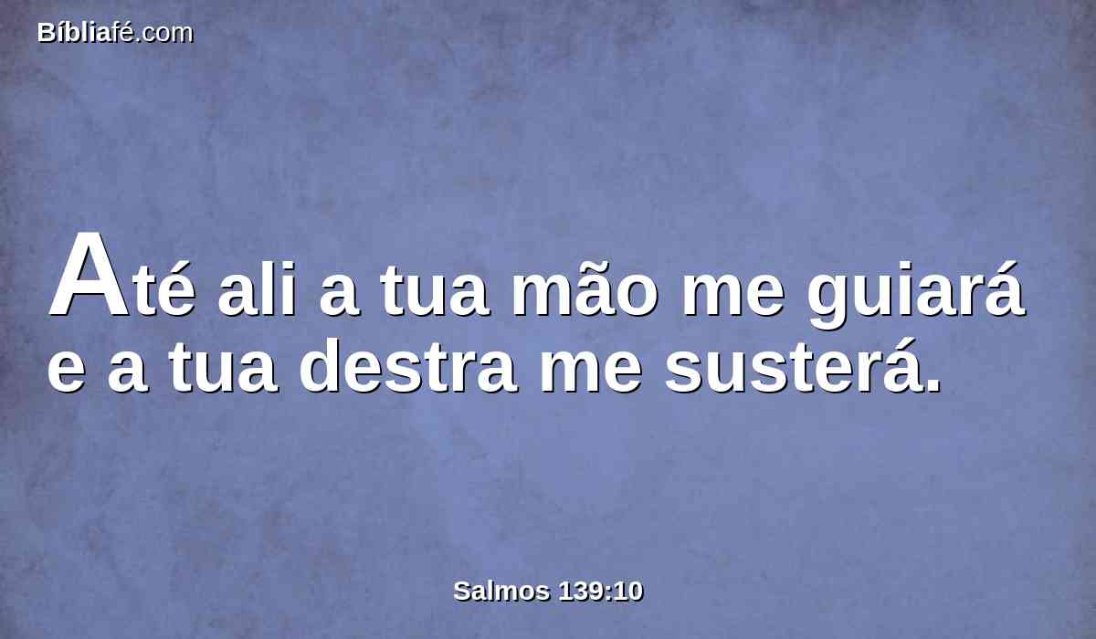Até ali a tua mão me guiará e a tua destra me susterá.