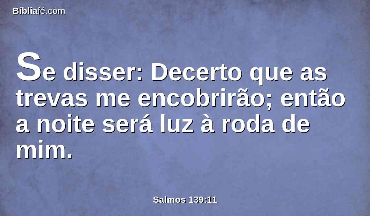 Se disser: Decerto que as trevas me encobrirão; então a noite será luz à roda de mim.