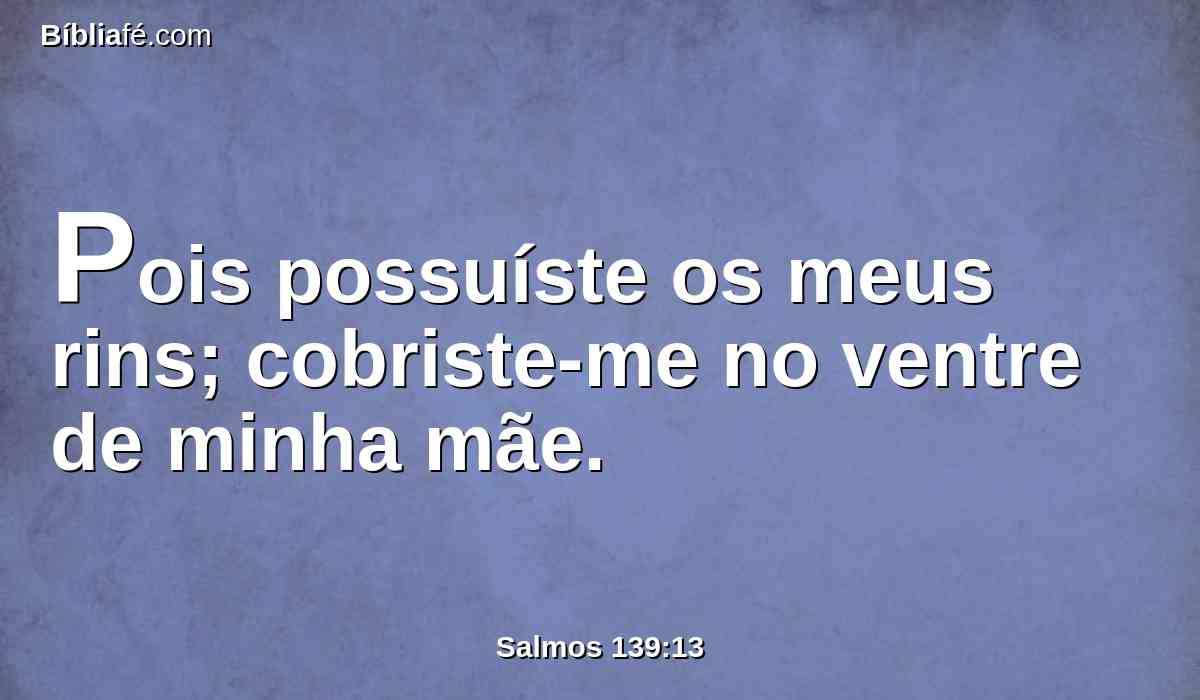Pois possuíste os meus rins; cobriste-me no ventre de minha mãe.