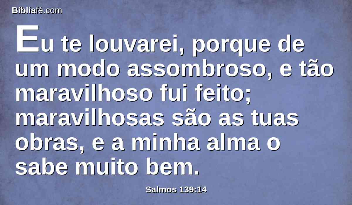 Eu te louvarei, porque de um modo assombroso, e tão maravilhoso fui feito; maravilhosas são as tuas obras, e a minha alma o sabe muito bem.