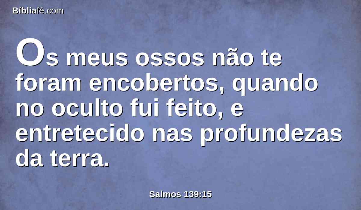 Os meus ossos não te foram encobertos, quando no oculto fui feito, e entretecido nas profundezas da terra.