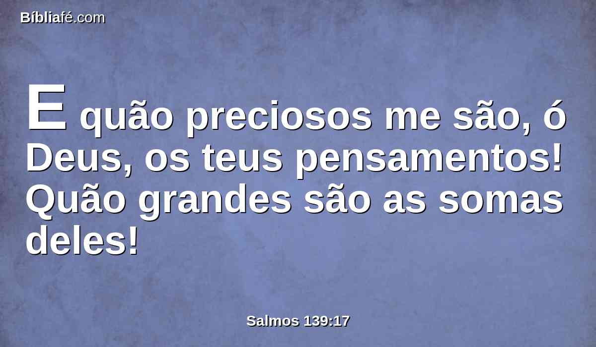 E quão preciosos me são, ó Deus, os teus pensamentos! Quão grandes são as somas deles!