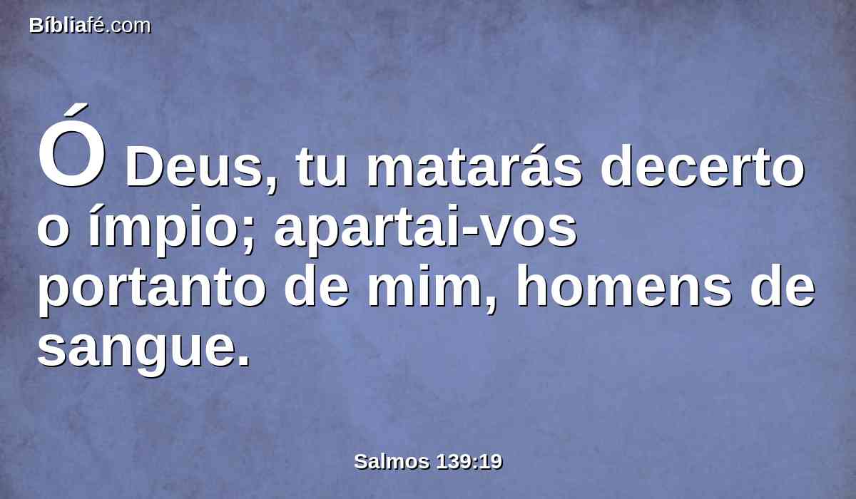 Ó Deus, tu matarás decerto o ímpio; apartai-vos portanto de mim, homens de sangue.