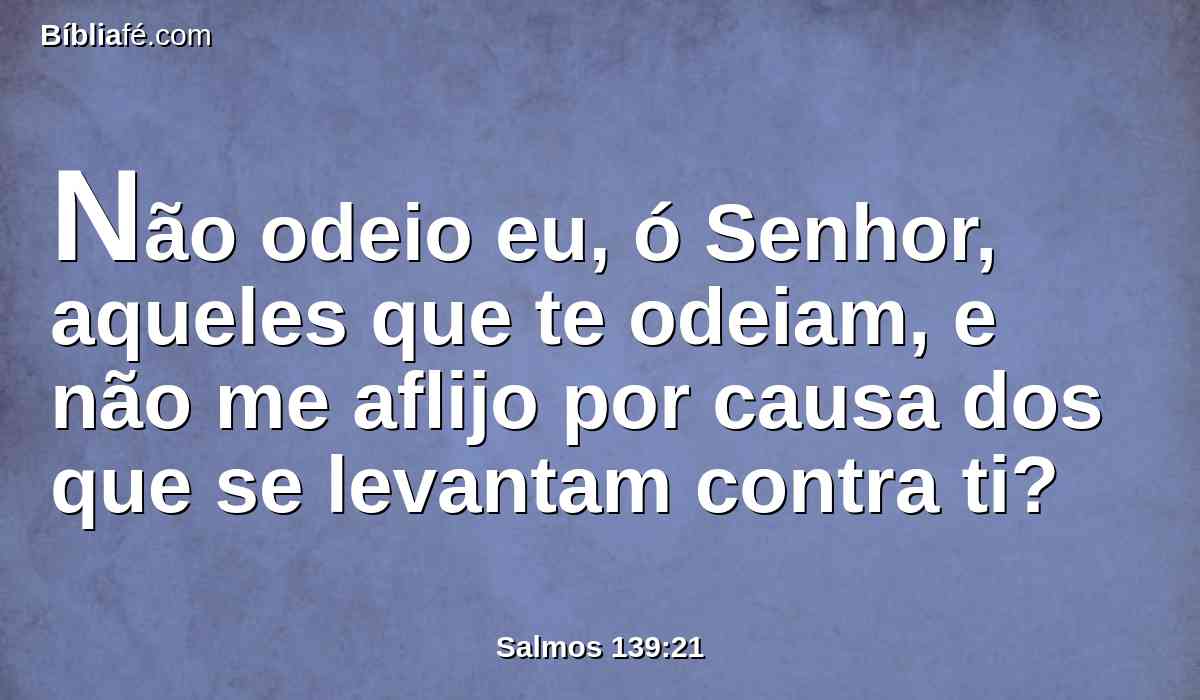Não odeio eu, ó Senhor, aqueles que te odeiam, e não me aflijo por causa dos que se levantam contra ti?
