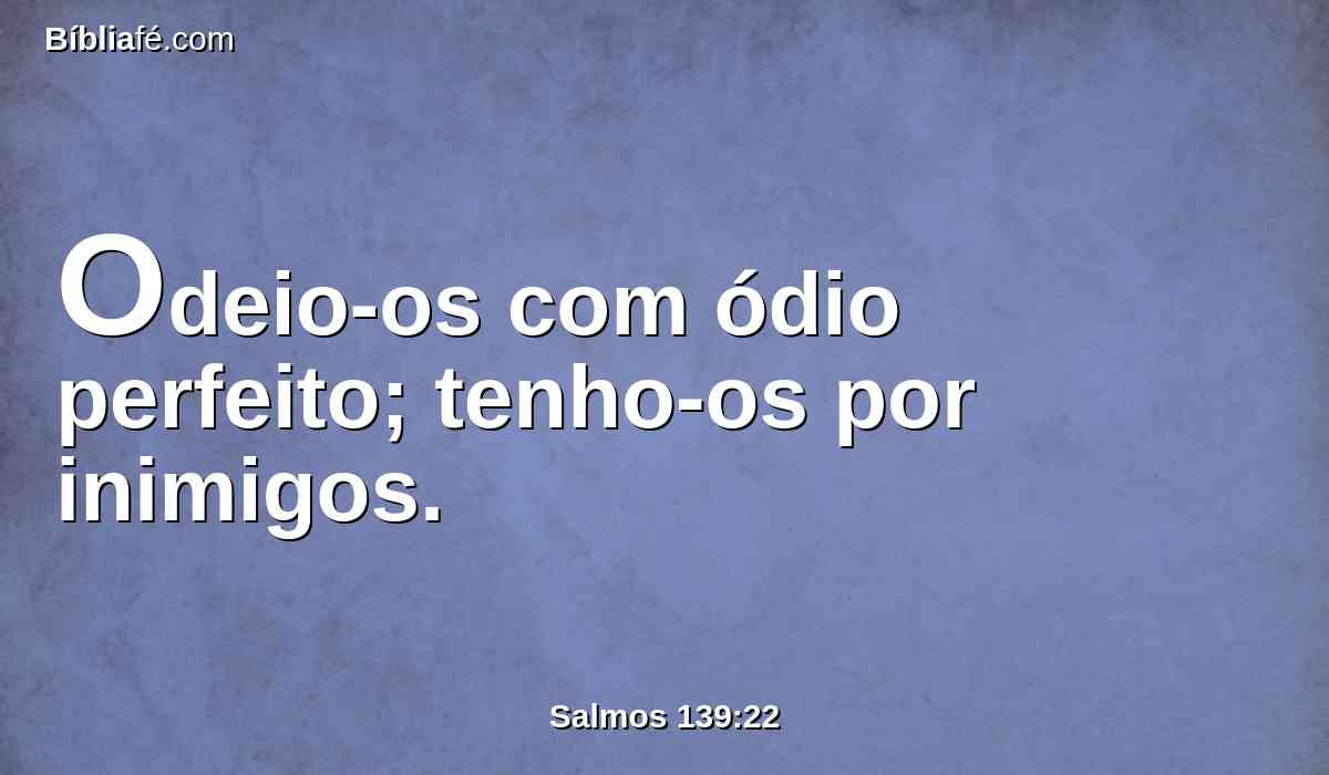 Odeio-os com ódio perfeito; tenho-os por inimigos.