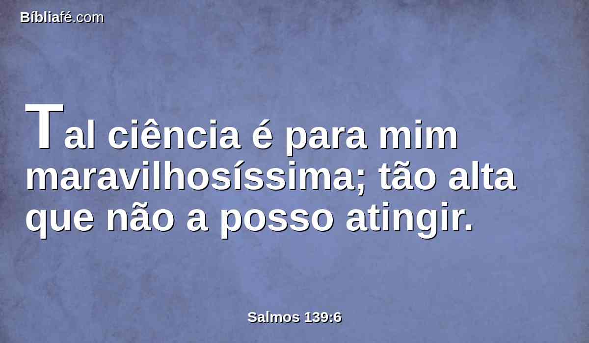 Tal ciência é para mim maravilhosíssima; tão alta que não a posso atingir.