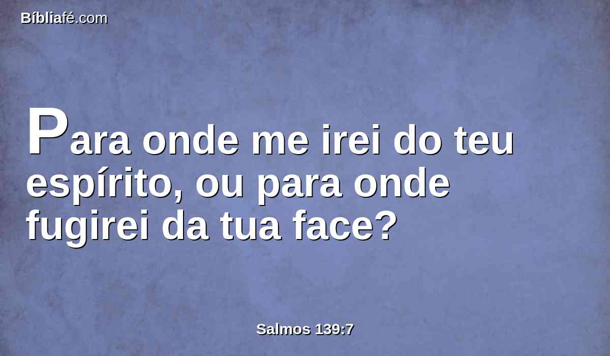 Para onde me irei do teu espírito, ou para onde fugirei da tua face?