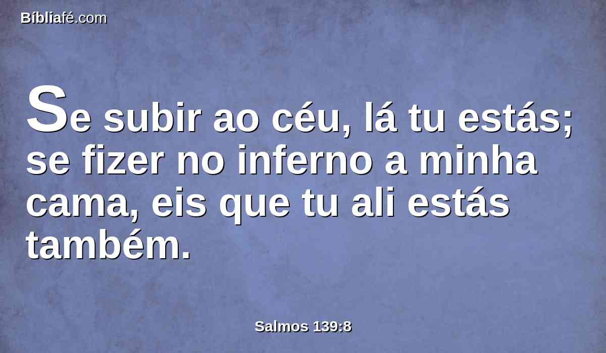 Se subir ao céu, lá tu estás; se fizer no inferno a minha cama, eis que tu ali estás também.