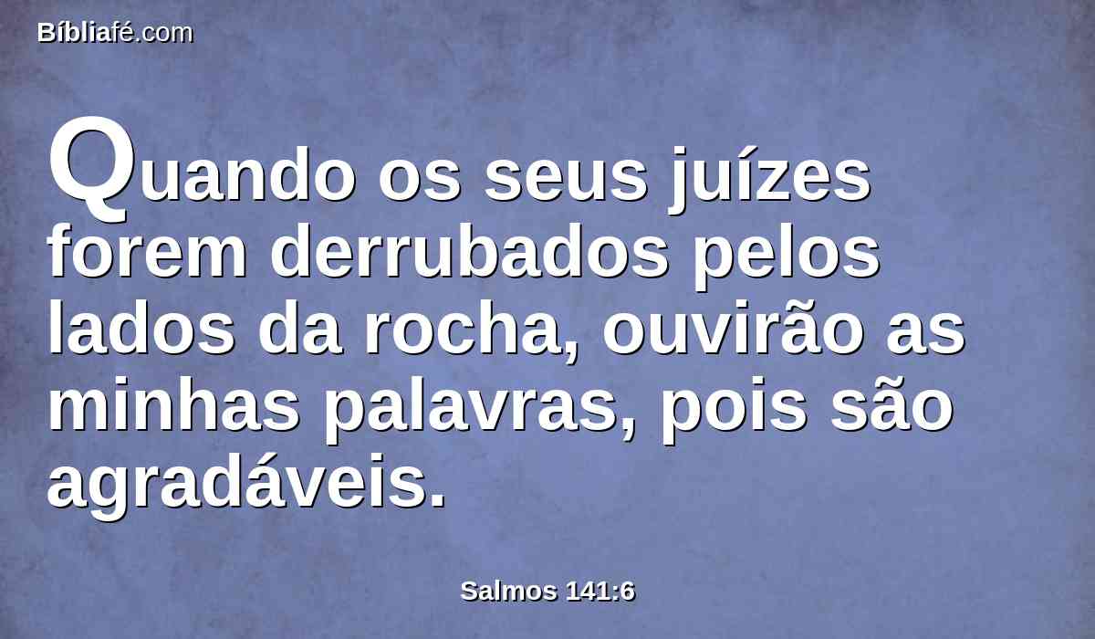Quando os seus juízes forem derrubados pelos lados da rocha, ouvirão as minhas palavras, pois são agradáveis.