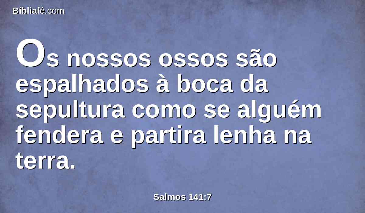 Os nossos ossos são espalhados à boca da sepultura como se alguém fendera e partira lenha na terra.