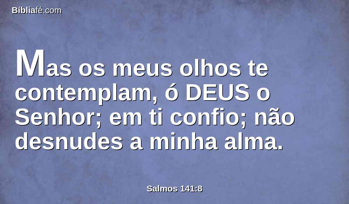 Mas os meus olhos te contemplam, ó DEUS o Senhor; em ti confio; não desnudes a minha alma.