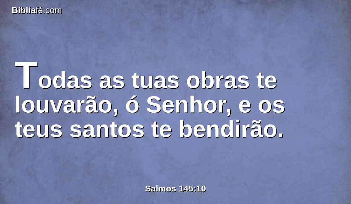 Todas as tuas obras te louvarão, ó Senhor, e os teus santos te bendirão.