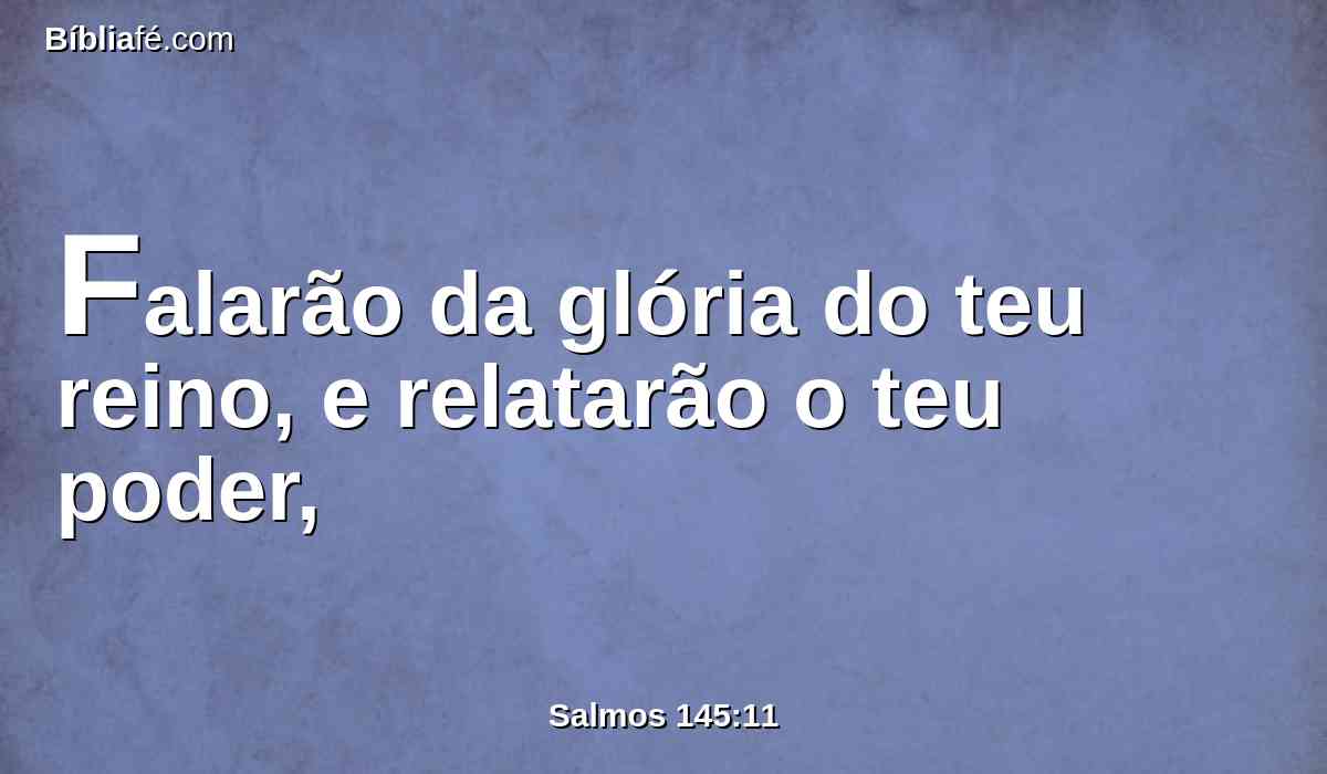 Falarão da glória do teu reino, e relatarão o teu poder,
