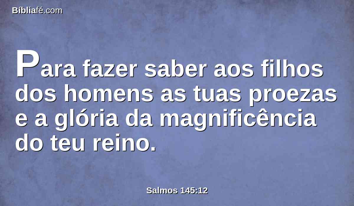 Para fazer saber aos filhos dos homens as tuas proezas e a glória da magnificência do teu reino.