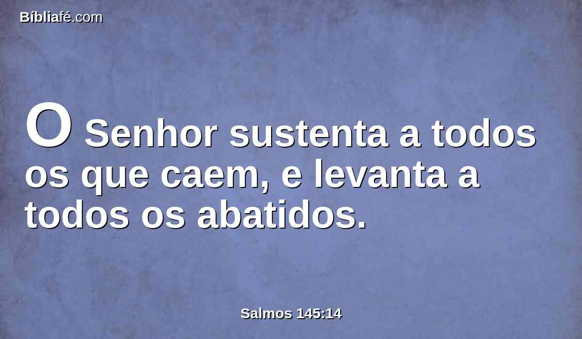 O Senhor sustenta a todos os que caem, e levanta a todos os abatidos.