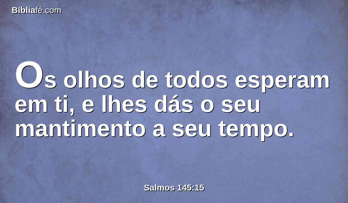 Os olhos de todos esperam em ti, e lhes dás o seu mantimento a seu tempo.
