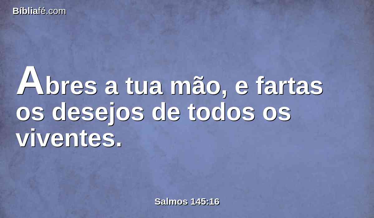 Abres a tua mão, e fartas os desejos de todos os viventes.