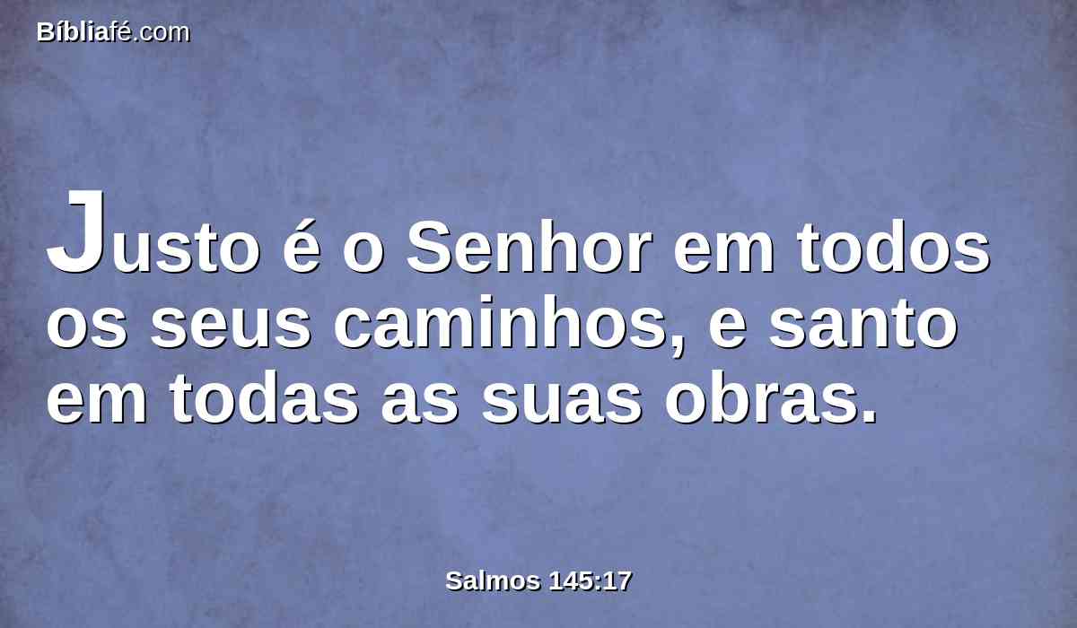 Justo é o Senhor em todos os seus caminhos, e santo em todas as suas obras.