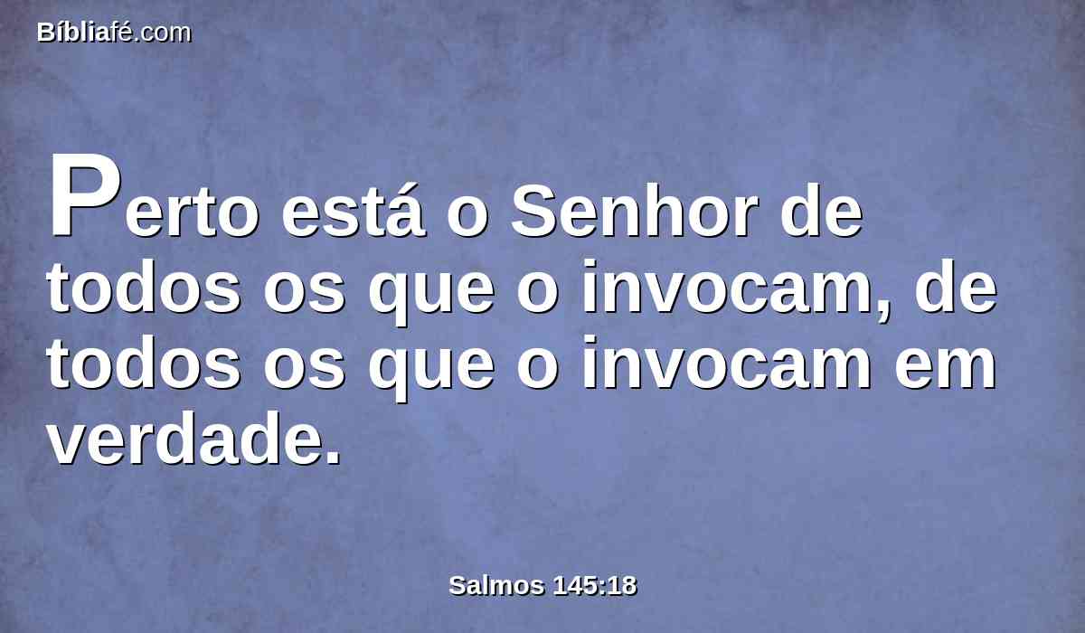 Perto está o Senhor de todos os que o invocam, de todos os que o invocam em verdade.