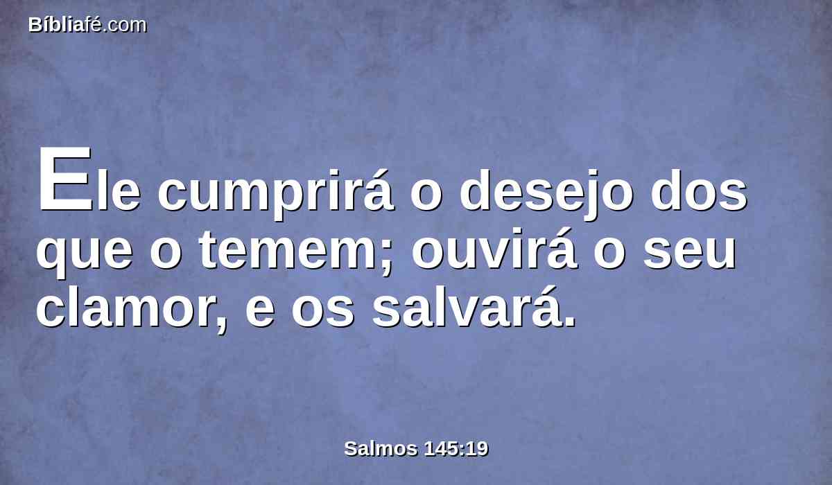 Ele cumprirá o desejo dos que o temem; ouvirá o seu clamor, e os salvará.