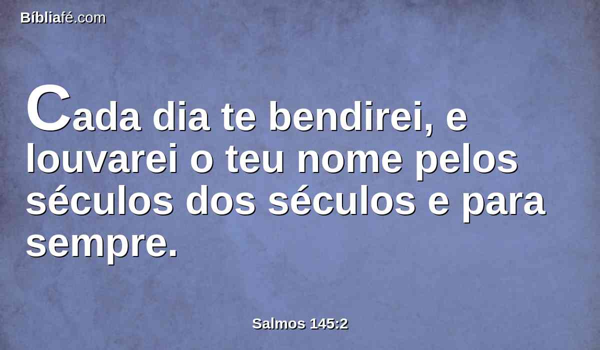Cada dia te bendirei, e louvarei o teu nome pelos séculos dos séculos e para sempre.