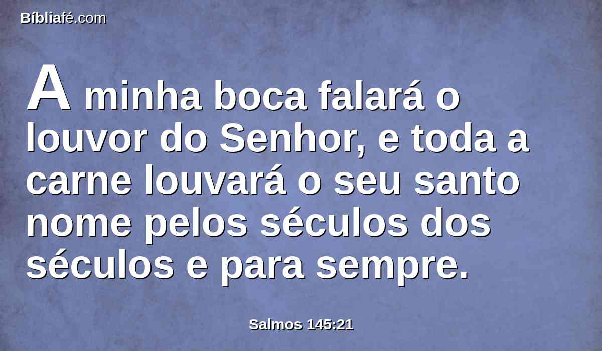 A minha boca falará o louvor do Senhor, e toda a carne louvará o seu santo nome pelos séculos dos séculos e para sempre.